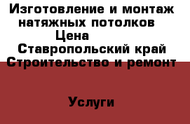 Изготовление и монтаж натяжных потолков › Цена ­ 250 - Ставропольский край Строительство и ремонт » Услуги   . Ставропольский край